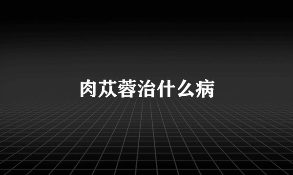 肉苁蓉治什么病