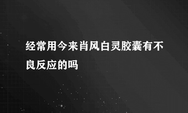 经常用今来肖风白灵胶囊有不良反应的吗