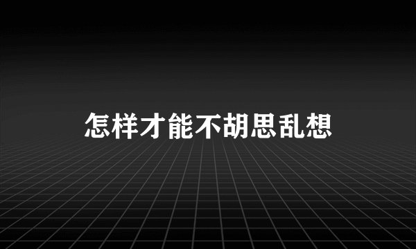 怎样才能不胡思乱想