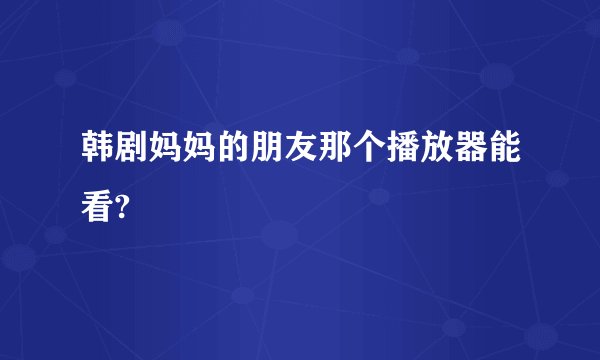 韩剧妈妈的朋友那个播放器能看?