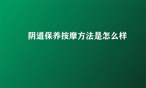 阴道保养按摩方法是怎么样