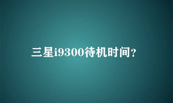 三星i9300待机时间？