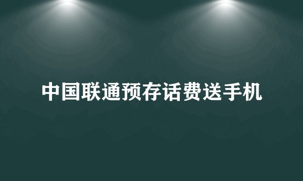 中国联通预存话费送手机