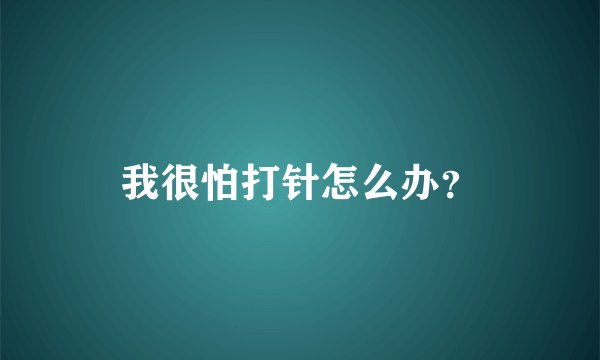 我很怕打针怎么办？