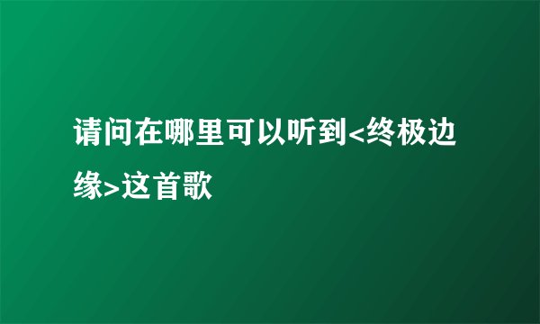请问在哪里可以听到<终极边缘>这首歌