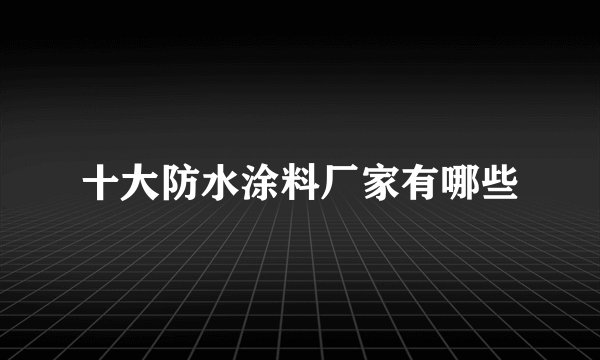 十大防水涂料厂家有哪些