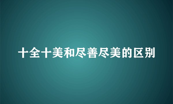 十全十美和尽善尽美的区别