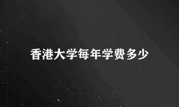 香港大学每年学费多少