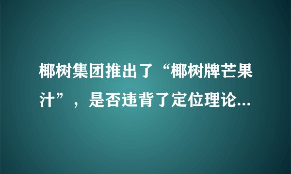 椰树集团推出了“椰树牌芒果汁”,是否违背了定位理论,为何这么做?