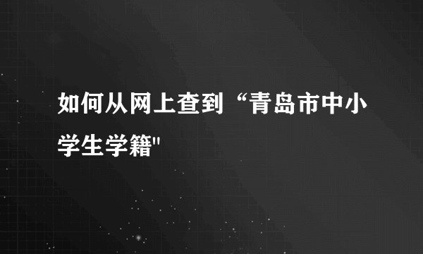 如何从网上查到“青岛市中小学生学籍