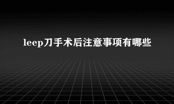 leep刀手术后注意事项有哪些