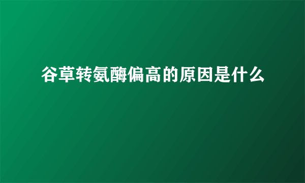 谷草转氨酶偏高的原因是什么