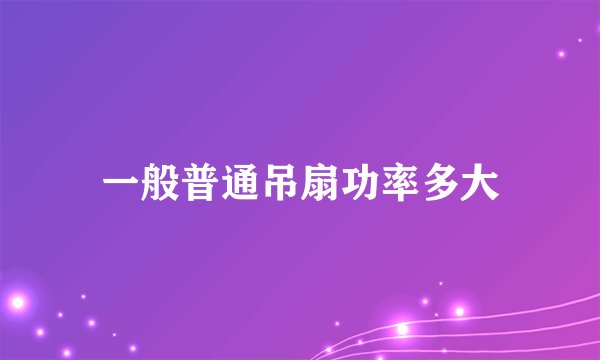 一般普通吊扇功率多大