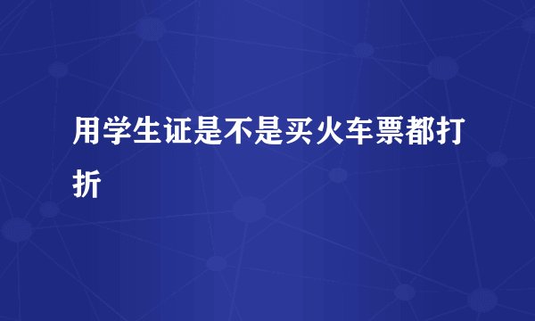 用学生证是不是买火车票都打折