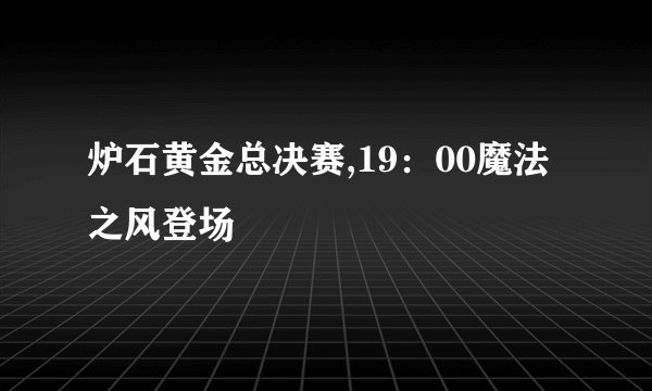 炉石黄金总决赛,19：00魔法之风登场