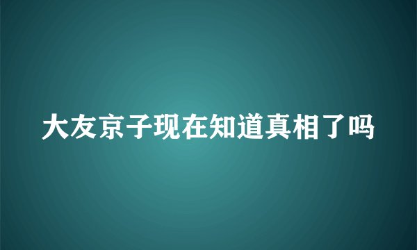 大友京子现在知道真相了吗