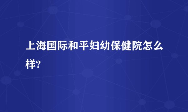 上海国际和平妇幼保健院怎么样?