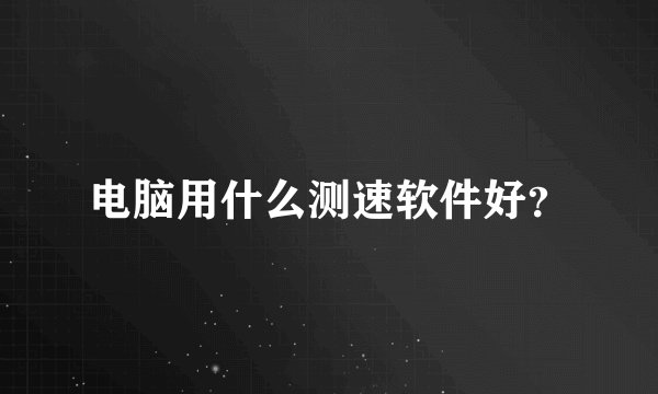 电脑用什么测速软件好？