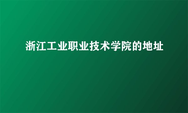 浙江工业职业技术学院的地址