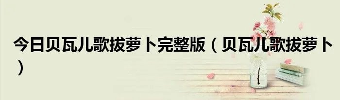 今日贝瓦儿歌拔萝卜完整版(贝瓦儿歌拔萝卜)