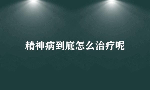 精神病到底怎么治疗呢