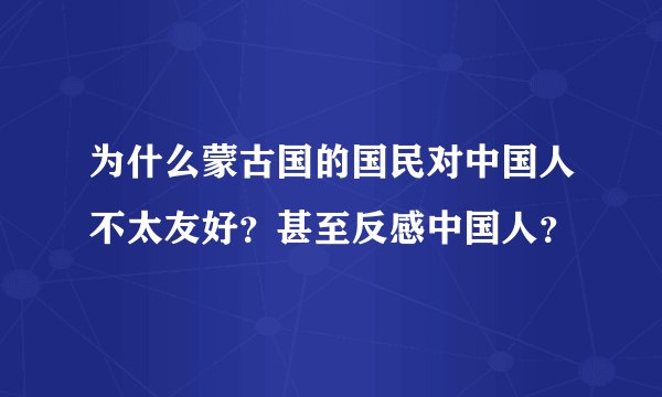 为什么蒙古国的国民对中国人不太友好?甚至反感中国人?