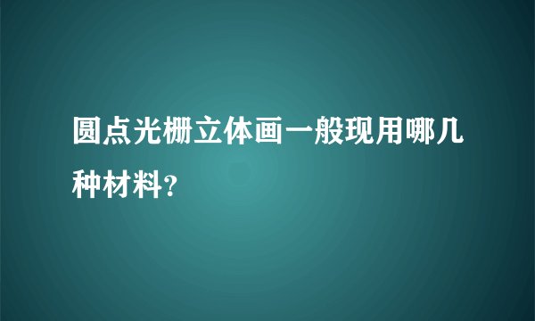 圆点光栅立体画一般现用哪几种材料?