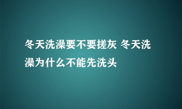 冬天洗澡要不要搓灰 冬天洗澡为什么不能先洗头