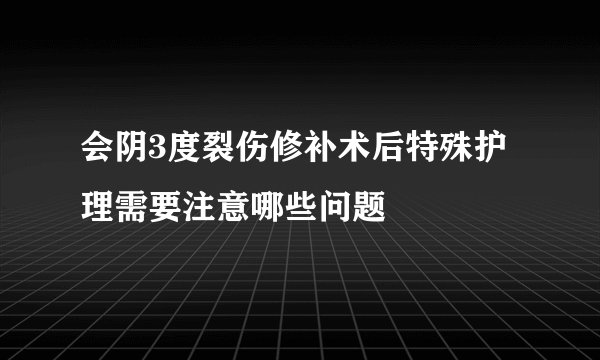 会阴3度裂伤修补术后特殊护理需要注意哪些问题