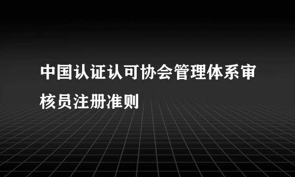 中国认证认可协会管理体系审核员注册准则