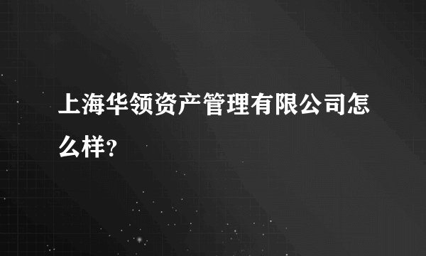 上海华领资产管理有限公司怎么样?