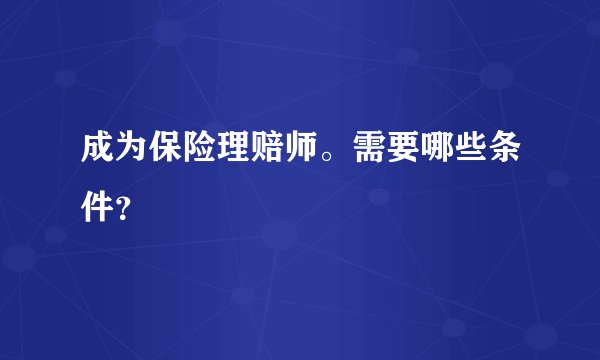 成为保险理赔师。需要哪些条件？