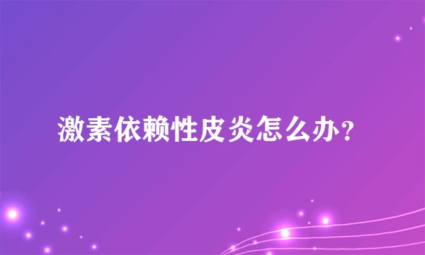 激素依赖性皮炎怎么办？