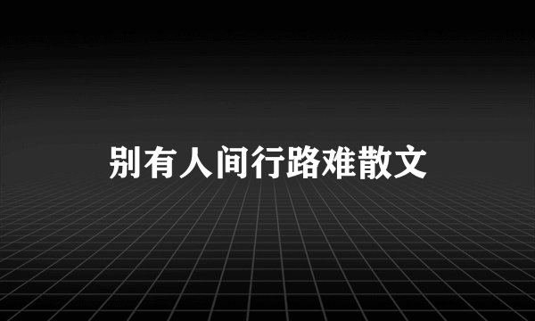 别有人间行路难散文