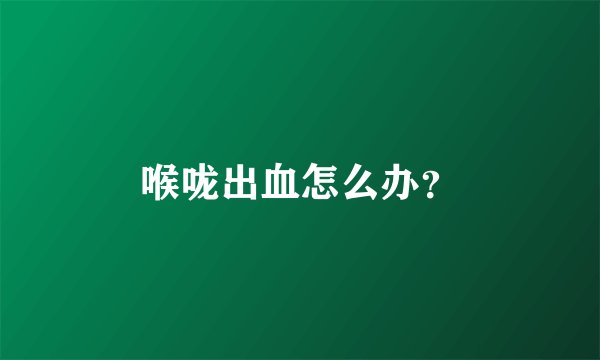 喉咙出血怎么办？
