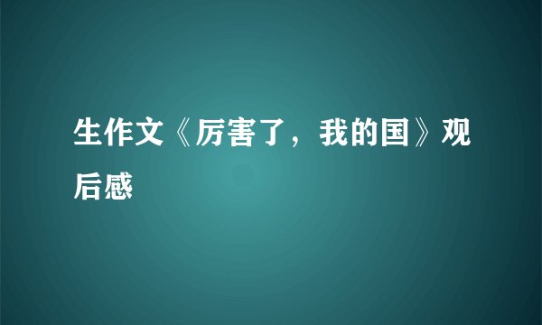 生作文《厉害了，我的国》观后感