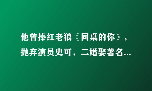 他曾捧红老狼《同桌的你》,抛弃演员史可,二婚娶著名主持人李静