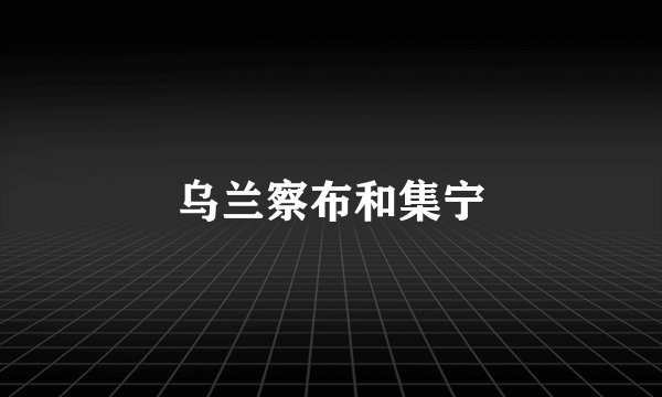 乌兰察布和集宁