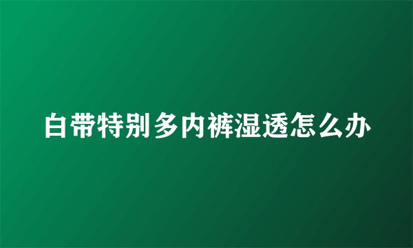 白带特别多内裤湿透怎么办