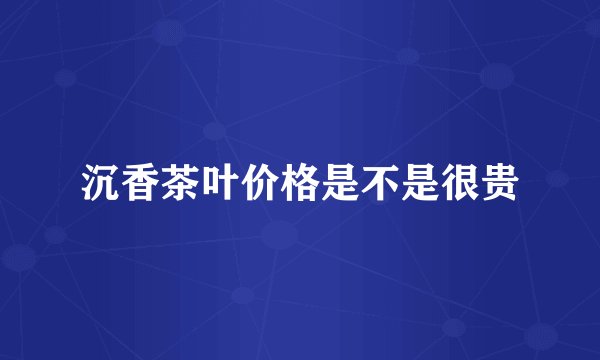 沉香茶叶价格是不是很贵