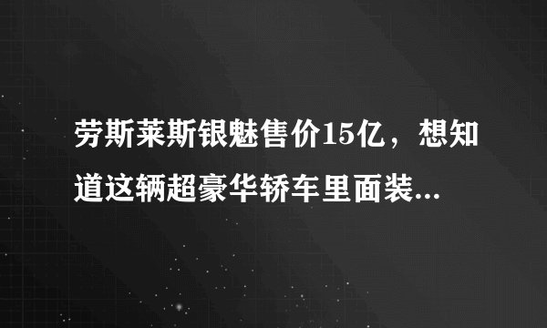 劳斯莱斯银魅售价15亿,想知道这辆超豪华轿车里面装了什么奢侈配置吗?