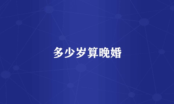 多少岁算晚婚