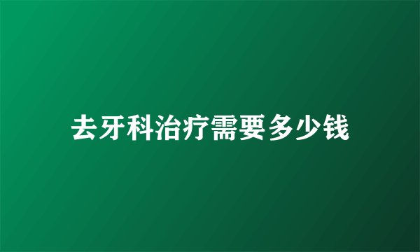 去牙科治疗需要多少钱