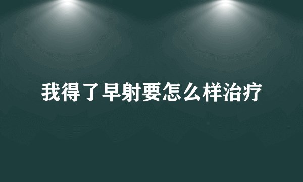 我得了早射要怎么样治疗