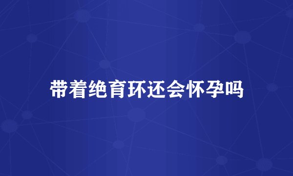 带着绝育环还会怀孕吗