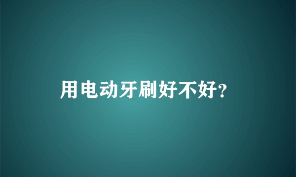 用电动牙刷好不好？