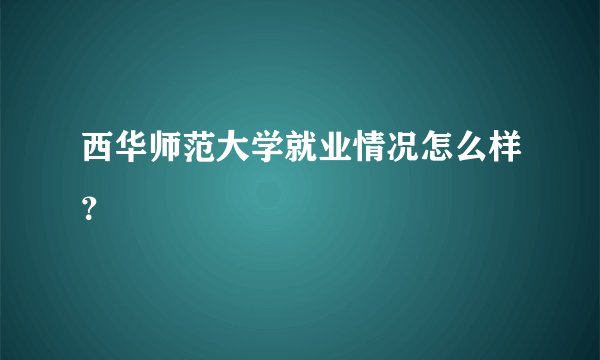 西华师范大学就业情况怎么样?