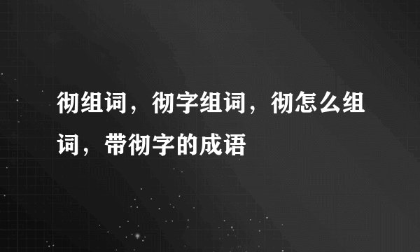彻组词，彻字组词，彻怎么组词，带彻字的成语