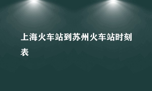 上海火车站到苏州火车站时刻表