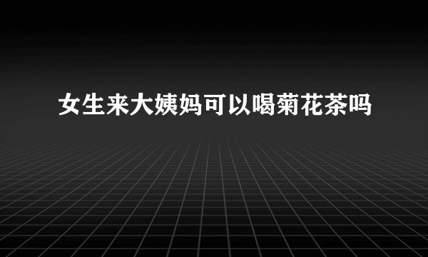 女生来大姨妈可以喝菊花茶吗